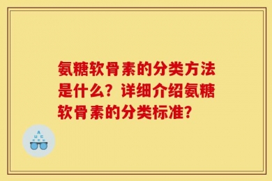 氨糖软骨素的分类方法是什么？详细介绍氨糖软骨素的分类标准？