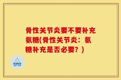 骨性关节炎要不要补充氨糖(骨性关节炎：氨糖补充是否必要？)