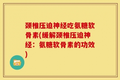 颈椎压迫神经吃氨糖软骨素(缓解颈椎压迫神经：氨糖软骨素的功效)