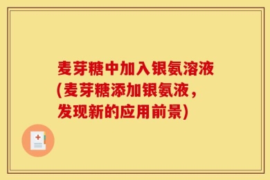 麦芽糖中加入银氨溶液(麦芽糖添加银氨液，发现新的应用前景)