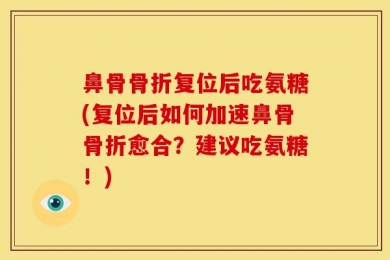 鼻骨骨折复位后吃氨糖(复位后如何加速鼻骨骨折愈合？建议吃氨糖！)