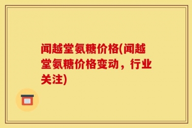 闻越堂氨糖价格(闻越堂氨糖价格变动，行业关注)