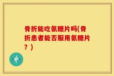 骨折能吃氨糖片吗(骨折患者能否服用氨糖片？)