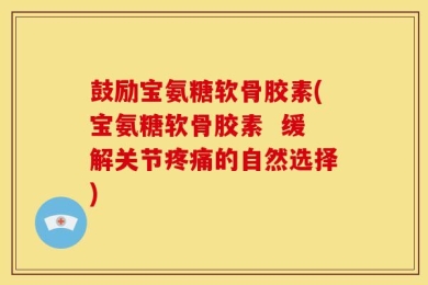 鼓励宝氨糖软骨胶素(宝氨糖软骨胶素  缓解关节疼痛的自然选择)