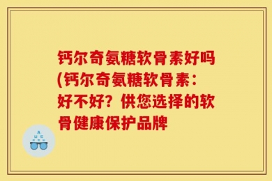 钙尔奇氨糖软骨素好吗(钙尔奇氨糖软骨素：好不好？供您选择的软骨健康保护品牌