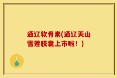 通辽软骨素(通辽天山雪莲胶囊上市啦！)