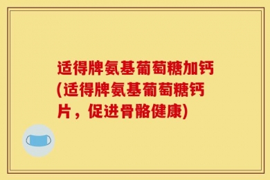 适得牌氨基葡萄糖加钙(适得牌氨基葡萄糖钙片，促进骨骼健康)