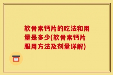 软骨素钙片的吃法和用量是多少(软骨素钙片服用方法及剂量详解)
