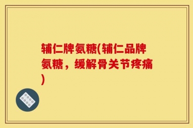 辅仁牌氨糖(辅仁品牌氨糖，缓解骨关节疼痛)