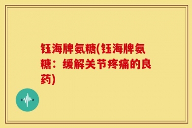 钰海牌氨糖(钰海牌氨糖：缓解关节疼痛的良药)