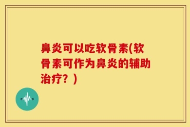鼻炎可以吃软骨素(软骨素可作为鼻炎的辅助治疗？)