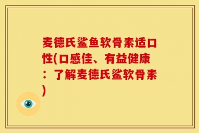 麦德氏鲨鱼软骨素适口性(口感佳、有益健康：了解麦德氏鲨软骨素)