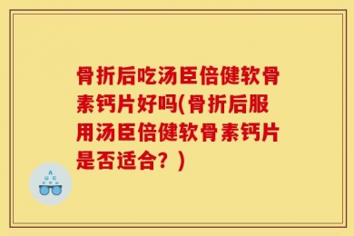骨折后吃汤臣倍健软骨素钙片好吗(骨折后服用汤臣倍健软骨素钙片是否适合？)