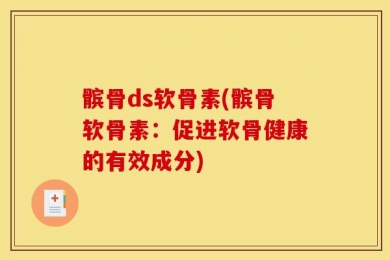 髌骨ds软骨素(髌骨软骨素：促进软骨健康的有效成分)