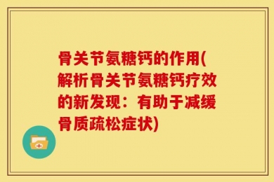 骨关节氨糖钙的作用(解析骨关节氨糖钙疗效的新发现：有助于减缓骨质疏松症状)