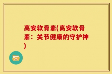 高安软骨素(高安软骨素：关节健康的守护神)