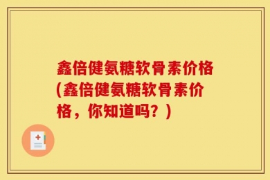 鑫倍健氨糖软骨素价格(鑫倍健氨糖软骨素价格，你知道吗？)