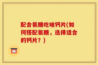 配合氨糖吃啥钙片(如何搭配氨糖，选择适合的钙片？)
