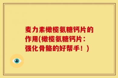 麦力素橄榄氨糖钙片的作用(橄榄氨糖钙片：强化骨骼的好帮手！)