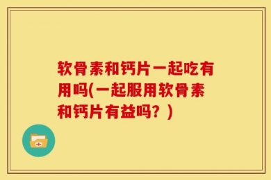 软骨素和钙片一起吃有用吗(一起服用软骨素和钙片有益吗？)