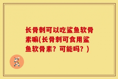 长骨刺可以吃鲨鱼软骨素嘛(长骨刺可食用鲨鱼软骨素？可能吗？)