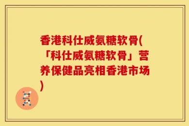 香港科仕威氨糖软骨(「科仕威氨糖软骨」营养保健品亮相香港市场)