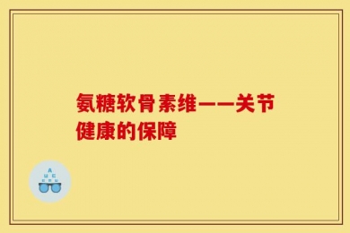 氨糖软骨素维——关节健康的保障