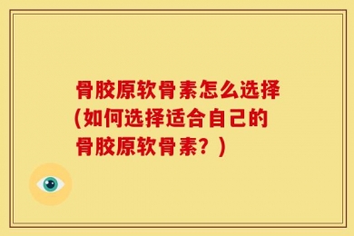 骨胶原软骨素怎么选择(如何选择适合自己的骨胶原软骨素？)