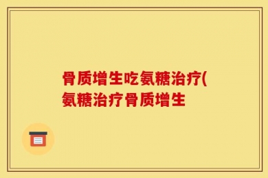 骨质增生吃氨糖治疗(氨糖治疗骨质增生