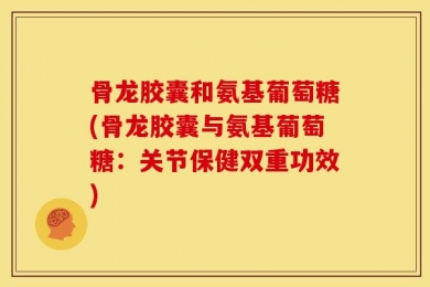 骨龙胶囊和氨基葡萄糖(骨龙胶囊与氨基葡萄糖：关节保健双重功效)
