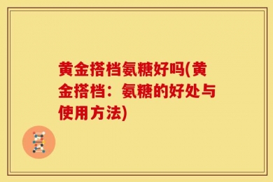黄金搭档氨糖好吗(黄金搭档：氨糖的好处与使用方法)