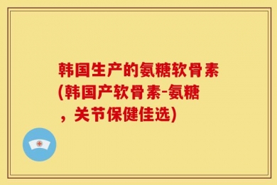 韩国生产的氨糖软骨素(韩国产软骨素-氨糖，关节保健佳选)