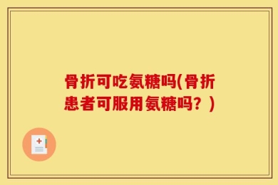 骨折可吃氨糖吗(骨折患者可服用氨糖吗？)