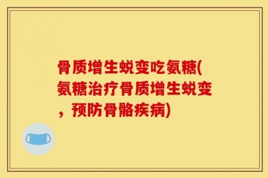 骨质增生蜕变吃氨糖(氨糖治疗骨质增生蜕变，预防骨骼疾病)