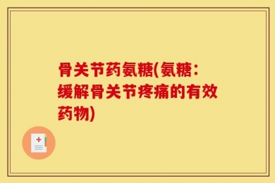 骨关节药氨糖(氨糖：缓解骨关节疼痛的有效药物)