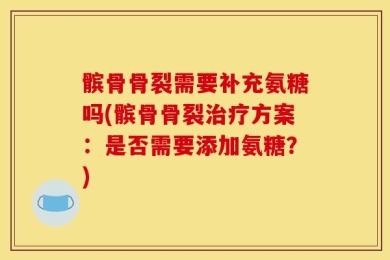 髌骨骨裂需要补充氨糖吗(髌骨骨裂治疗方案：是否需要添加氨糖？)