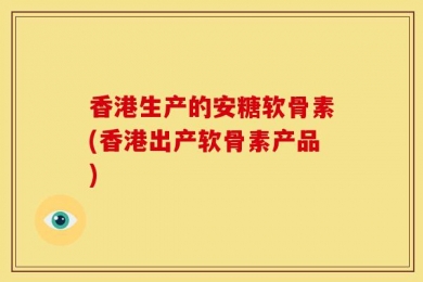 香港生产的安糖软骨素(香港出产软骨素产品)