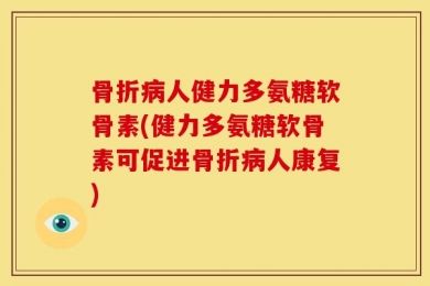 骨折病人健力多氨糖软骨素(健力多氨糖软骨素可促进骨折病人康复)