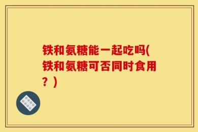 铁和氨糖能一起吃吗(铁和氨糖可否同时食用？)