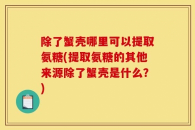 除了蟹壳哪里可以提取氨糖(提取氨糖的其他来源除了蟹壳是什么？)