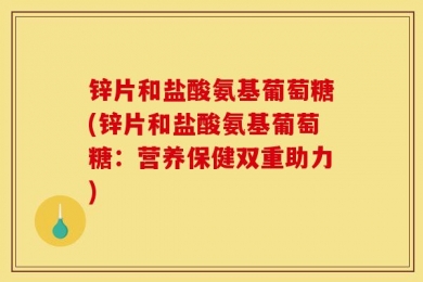 锌片和盐酸氨基葡萄糖(锌片和盐酸氨基葡萄糖：营养保健双重助力)