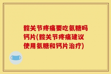 髋关节疼痛要吃氨糖吗钙片(髋关节疼痛建议使用氨糖和钙片治疗)