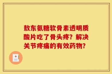 敖东氨糖软骨素透明质酸片吃了骨头疼？解决关节疼痛的有效药物？