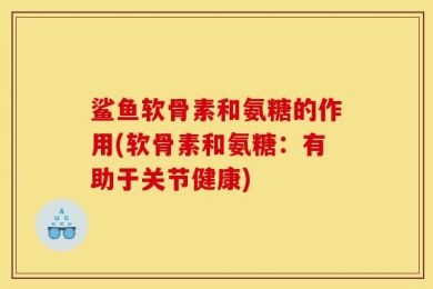 鲨鱼软骨素和氨糖的作用(软骨素和氨糖：有助于关节健康)