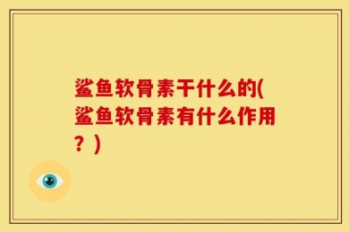 鲨鱼软骨素干什么的(鲨鱼软骨素有什么作用？)