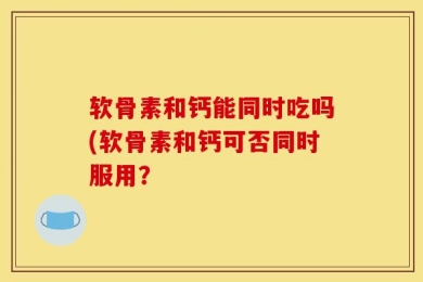 软骨素和钙能同时吃吗(软骨素和钙可否同时服用？