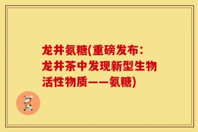 龙井氨糖(重磅发布：龙井茶中发现新型生物活性物质——氨糖)