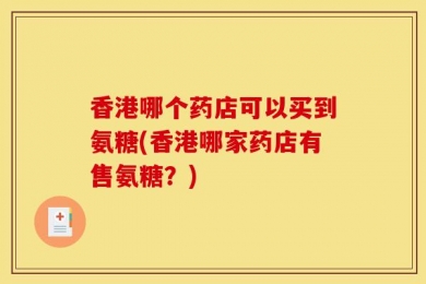 香港哪个药店可以买到氨糖(香港哪家药店有售氨糖？)