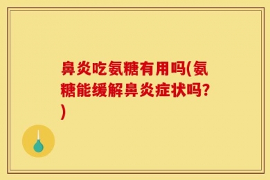 鼻炎吃氨糖有用吗(氨糖能缓解鼻炎症状吗？)