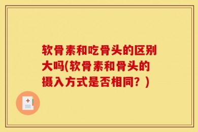 软骨素和吃骨头的区别大吗(软骨素和骨头的摄入方式是否相同？)